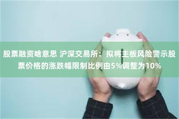 股票融资啥意思 沪深交易所：拟将主板风险警示股票价格的涨跌幅限制比例由5%调整为10%