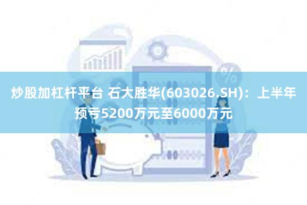 炒股加杠杆平台 石大胜华(603026.SH)：上半年预亏5200万元至6000万元