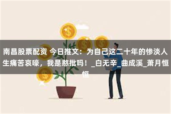 南昌股票配资 今日推文：为自己这二十年的惨淡人生痛苦哀嚎，我是憨批吗！_白无辛_曲成溪_萧月恒