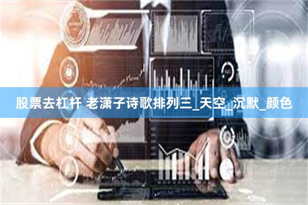 股票去杠杆 老潇子诗歌排列三_天空_沉默_颜色