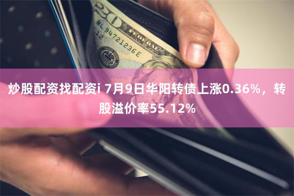 炒股配资找配资i 7月9日华阳转债上涨0.36%，转股溢价率55.12%