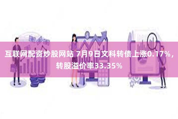 互联网配资炒股网站 7月9日文科转债上涨0.17%，转股溢价率33.35%