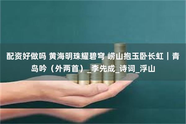 配资好做吗 黄海明珠耀碧穹 崂山抱玉卧长虹｜青岛吟（外两首）_李先成_诗词_浮山