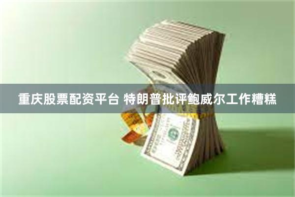 重庆股票配资平台 特朗普批评鲍威尔工作糟糕