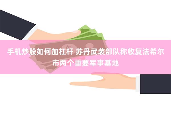 手机炒股如何加杠杆 苏丹武装部队称收复法希尔市两个重要军事基地