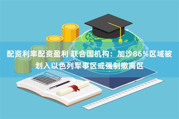 配资利率配资盈利 联合国机构：加沙86%区域被划入以色列军事区或强制撤离区