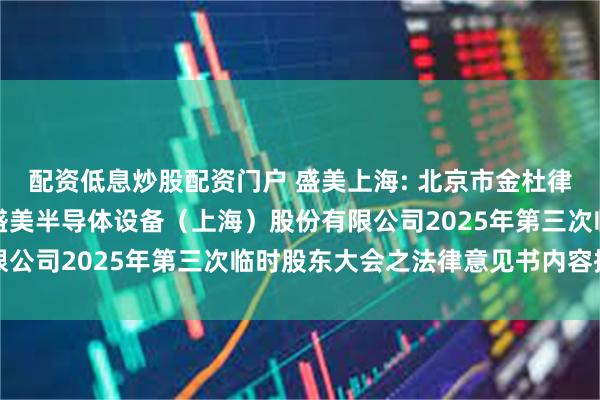 配资低息炒股配资门户 盛美上海: 北京市金杜律师事务所上海分所关于盛美半导体设备（上海）股份有限公司2025年第三次临时股东大会之法律意见书内容摘要