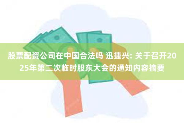 股票配资公司在中国合法吗 迅捷兴: 关于召开2025年第二次临时股东大会的通知内容摘要