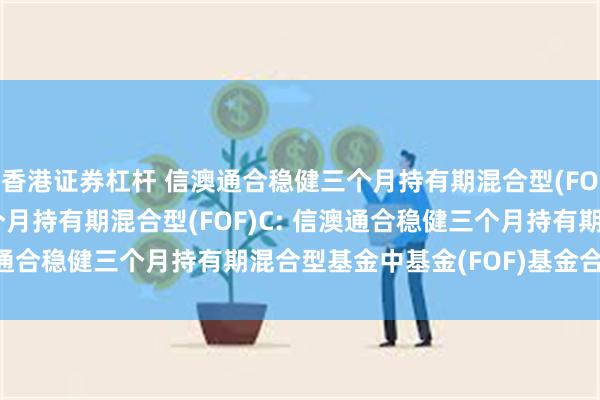 香港证券杠杆 信澳通合稳健三个月持有期混合型(FOF)A,信澳通合稳健三个月持有期混合型(FOF)C: 信澳通合稳健三个月持有期混合型基金中基金(FOF)基金合同更新