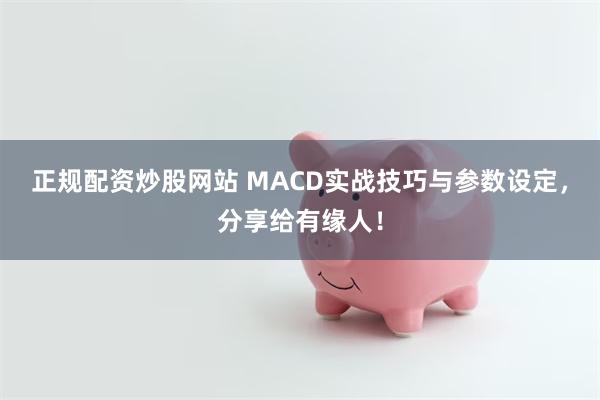 正规配资炒股网站 MACD实战技巧与参数设定，分享给有缘人！