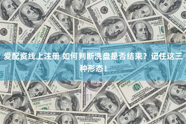 爱配资线上注册 如何判断洗盘是否结束？记住这三种形态！