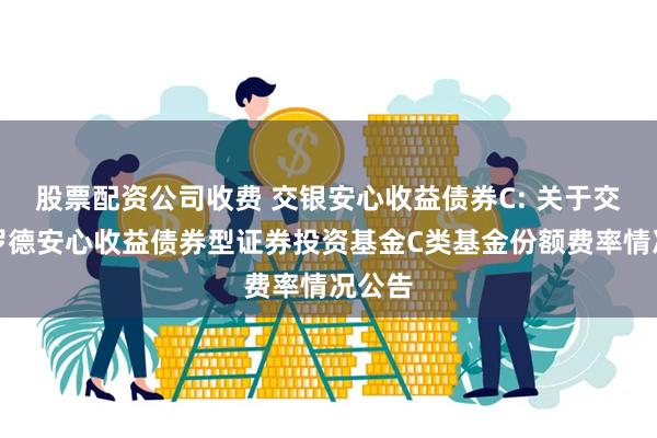 股票配资公司收费 交银安心收益债券C: 关于交银施罗德安心收益债券型证券投资基金C类基金份额费率情况公告
