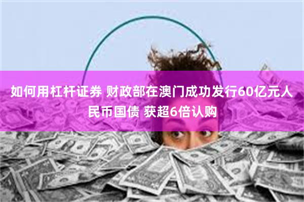 如何用杠杆证券 财政部在澳门成功发行60亿元人民币国债 获超6倍认购