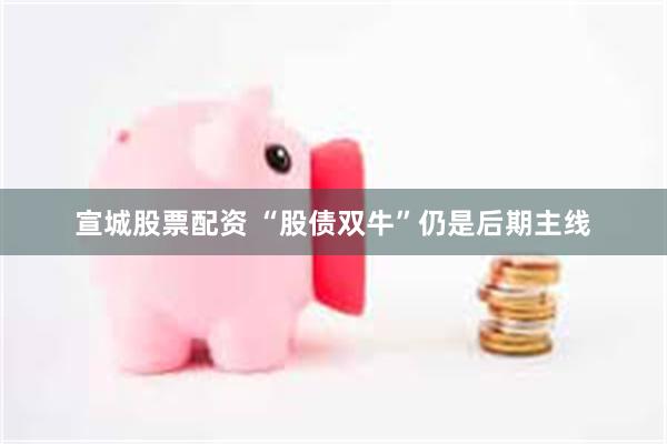 宣城股票配资 “股债双牛”仍是后期主线