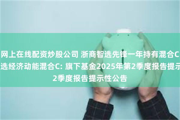 网上在线配资炒股公司 浙商智选先锋一年持有混合C,浙商智选经济动能混合C: 旗下基金2025年第2季度报告提示性公告