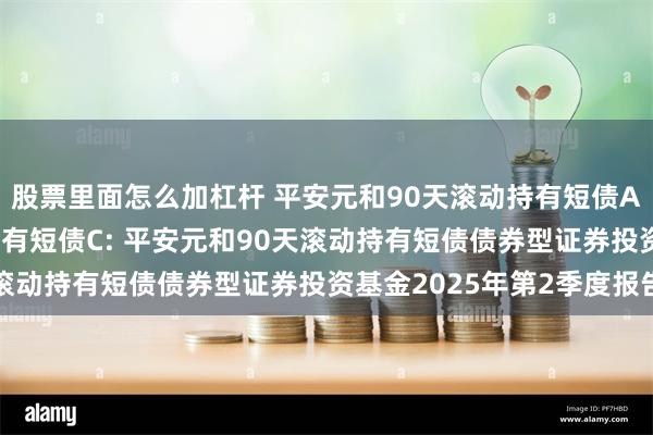 股票里面怎么加杠杆 平安元和90天滚动持有短债A,平安元和90天滚动持有短债C: 平安元和90天滚动持有短债债券型证券投资基金2025年第2季度报告