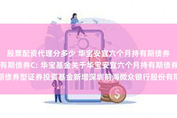 股票配资代理分多少 华宝安宜六个月持有期债券A,华宝安宜六个月持有期债券C: 华宝基金关于华宝安宜六个月持有期债券型证券投资基金新增深圳前海微众银行股份有限公司为代销机构的通知