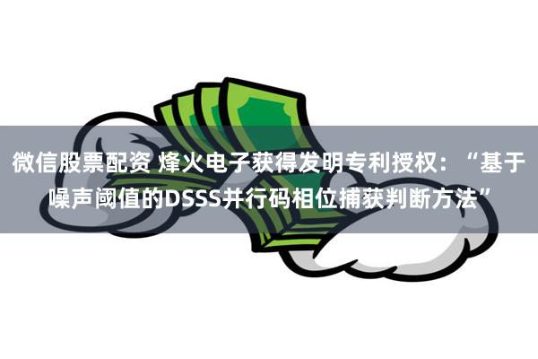 微信股票配资 烽火电子获得发明专利授权：“基于噪声阈值的DSSS并行码相位捕获判断方法”