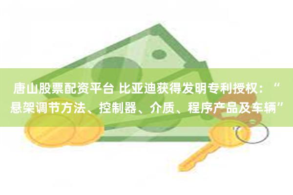 唐山股票配资平台 比亚迪获得发明专利授权：“悬架调节方法、控制器、介质、程序产品及车辆”