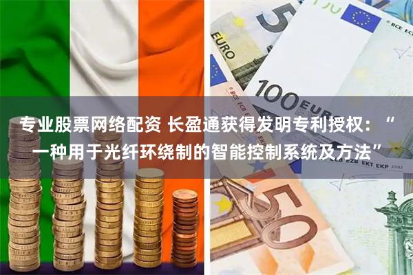 专业股票网络配资 长盈通获得发明专利授权：“一种用于光纤环绕制的智能控制系统及方法”
