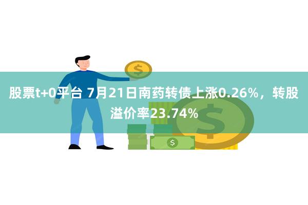 股票t+0平台 7月21日南药转债上涨0.26%，转股溢价率23.74%