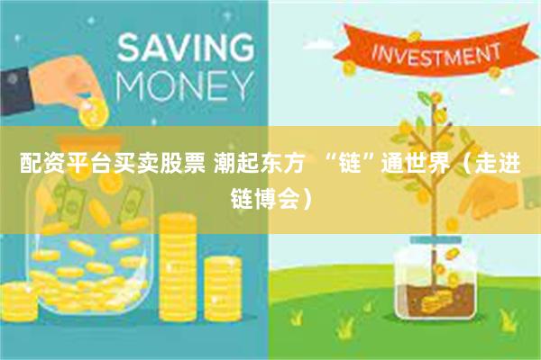 配资平台买卖股票 潮起东方  “链”通世界（走进链博会）