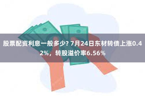 股票配资利息一般多少? 7月24日东材转债上涨0.42%，转股溢价率6.56%