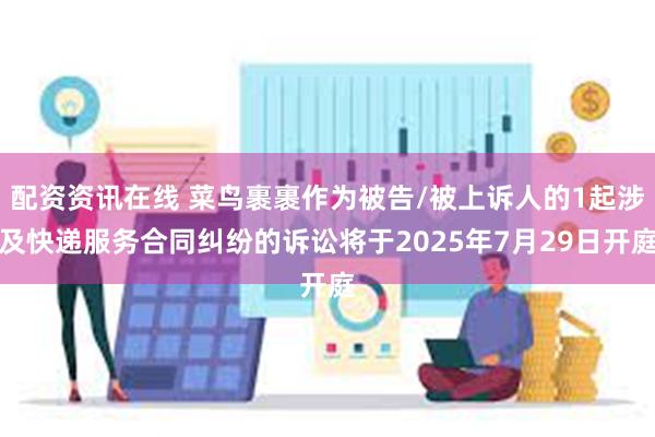 配资资讯在线 菜鸟裹裹作为被告/被上诉人的1起涉及快递服务合同纠纷的诉讼将于2025年7月29日开庭