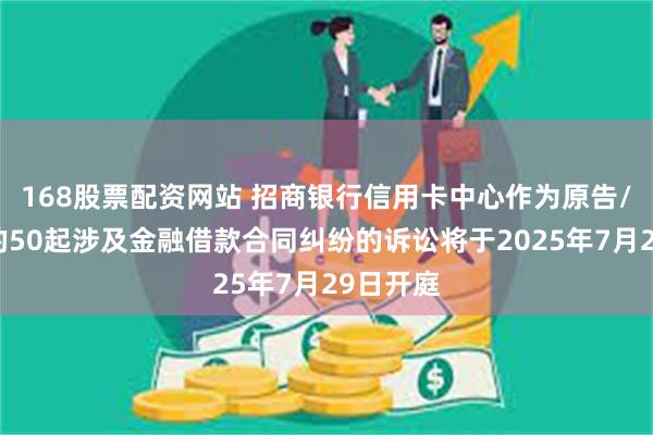 168股票配资网站 招商银行信用卡中心作为原告/上诉人的50起涉及金融借款合同纠纷的诉讼将于2025年7月29日开庭