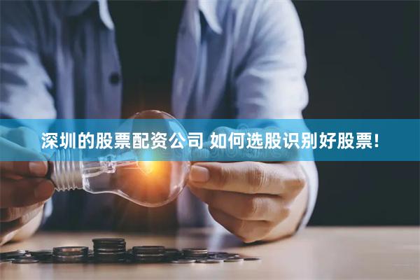 深圳的股票配资公司 如何选股识别好股票!