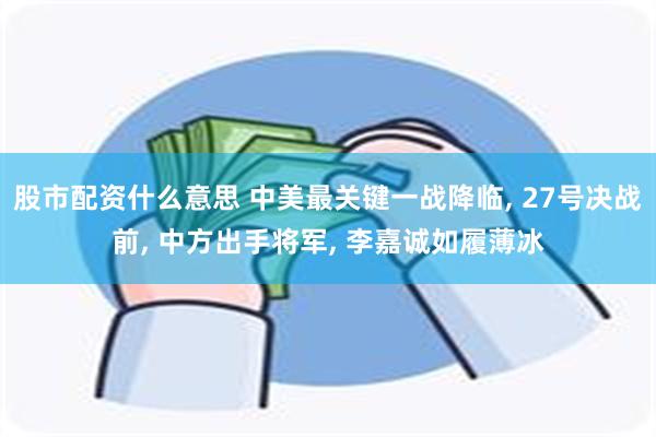 股市配资什么意思 中美最关键一战降临, 27号决战前, 中方出手将军, 李嘉诚如履薄冰