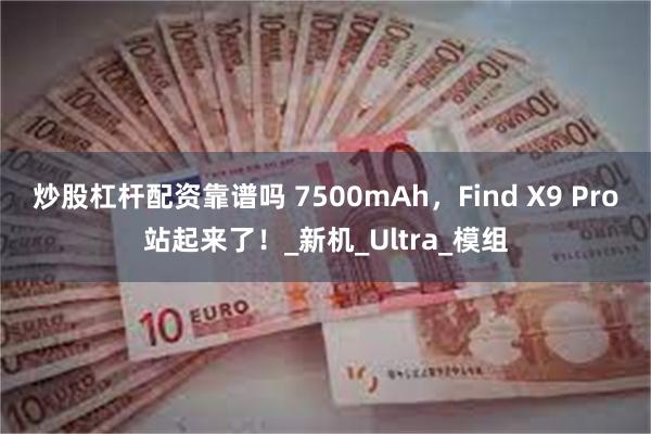 炒股杠杆配资靠谱吗 7500mAh，Find X9 Pro站起来了！_新机_Ultra_模组