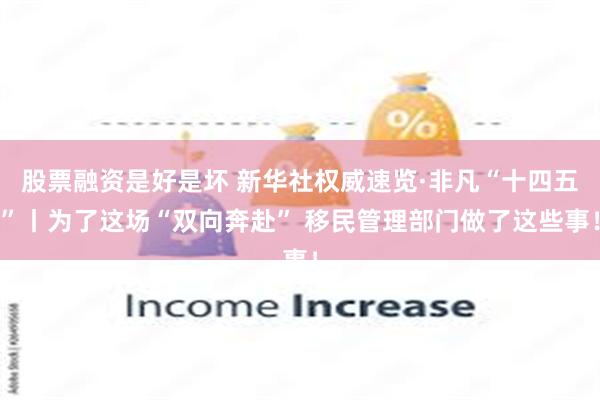 股票融资是好是坏 新华社权威速览·非凡“十四五”丨为了这场“双向奔赴” 移民管理部门做了这些事！