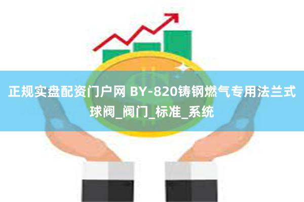 正规实盘配资门户网 BY-820铸钢燃气专用法兰式球阀_阀门_标准_系统