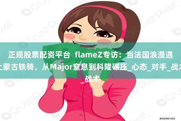 正规股票配资平台  flameZ专访：当法国浪漫遇上蒙古铁骑，从Major窒息到科隆碾压_心态_对手_战术