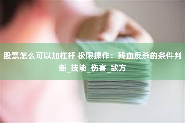 股票怎么可以加杠杆 极限操作：残血反杀的条件判断_技能_伤害_敌方