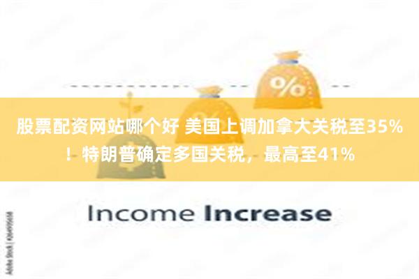 股票配资网站哪个好 美国上调加拿大关税至35%！特朗普确定多国关税，最高至41%