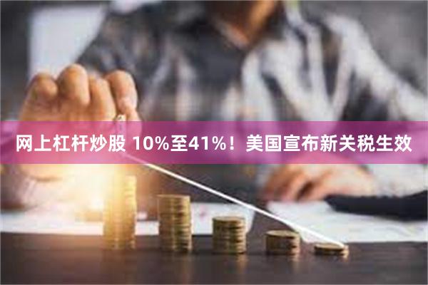 网上杠杆炒股 10%至41%！美国宣布新关税生效