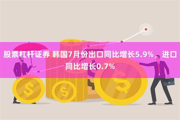 股票杠杆证券 韩国7月份出口同比增长5.9%，进口同比增长0.7%