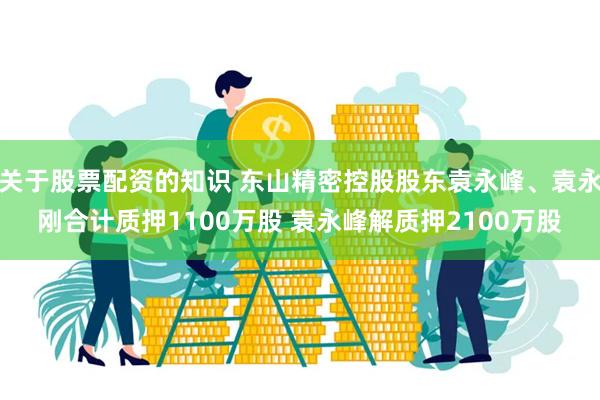 关于股票配资的知识 东山精密控股股东袁永峰、袁永刚合计质押1100万股 袁永峰解质押2100万股