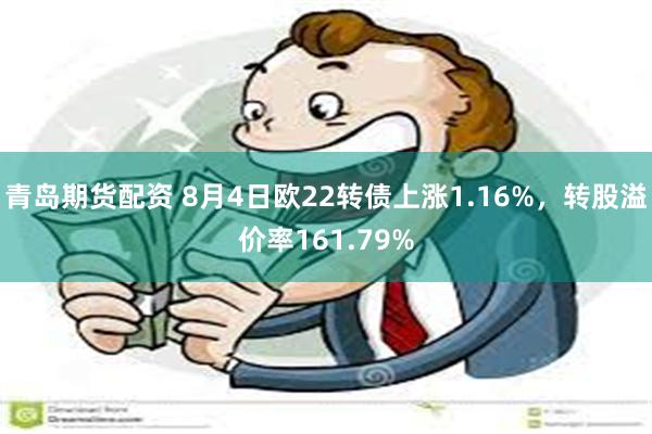 青岛期货配资 8月4日欧22转债上涨1.16%，转股溢价率161.79%