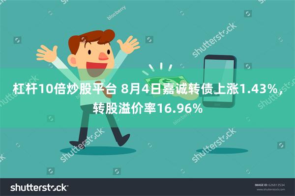 杠杆10倍炒股平台 8月4日嘉诚转债上涨1.43%，转股溢价率16.96%