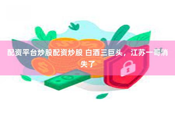 配资平台炒股配资炒股 白酒三巨头，江苏一哥消失了