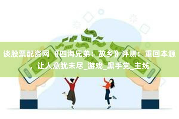 谈股票配资网 《四海兄弟：故乡》评测：重回本源，让人意犹未尽_游戏_黑手党_主线