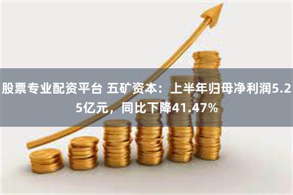 股票专业配资平台 五矿资本：上半年归母净利润5.25亿元，同比下降41.47%