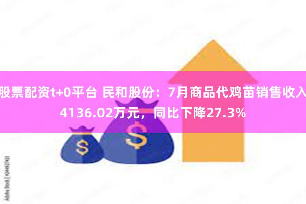 股票配资t+0平台 民和股份：7月商品代鸡苗销售收入4136.02万元，同比下降27.3%