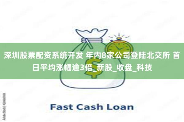 深圳股票配资系统开发 年内8家公司登陆北交所 首日平均涨幅逾3倍_新股_收盘_科技