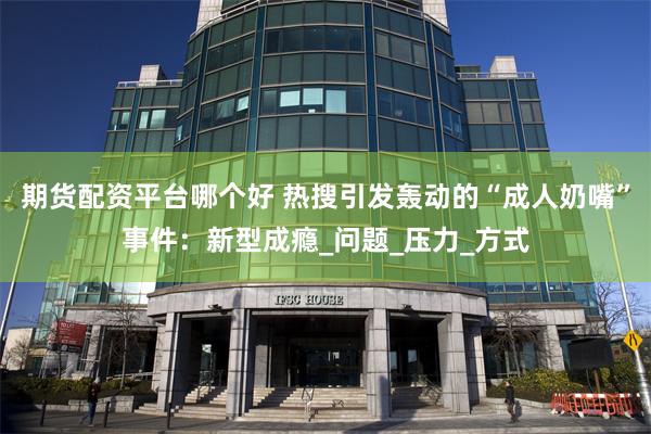 期货配资平台哪个好 热搜引发轰动的“成人奶嘴”事件：新型成瘾_问题_压力_方式