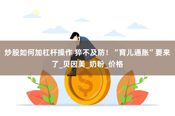 炒股如何加杠杆操作 猝不及防！“育儿通胀”要来了_贝因美_奶粉_价格