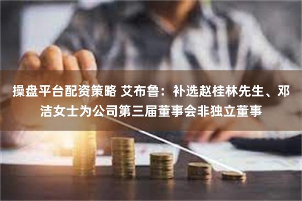 操盘平台配资策略 艾布鲁：补选赵桂林先生、邓洁女士为公司第三届董事会非独立董事
